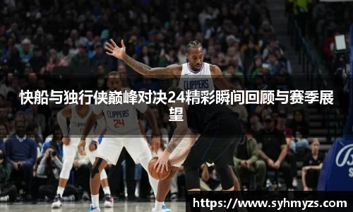 快船与独行侠巅峰对决24精彩瞬间回顾与赛季展望