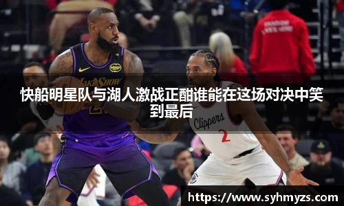 快船明星队与湖人激战正酣谁能在这场对决中笑到最后