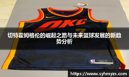 切特霍姆格伦的崛起之路与未来篮球发展的新趋势分析