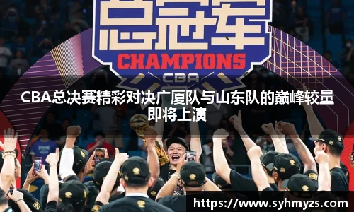 CBA总决赛精彩对决广厦队与山东队的巅峰较量即将上演